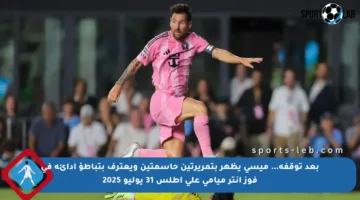 بعد توقفه… ميسي يظهر بتمريرتين حاسمتين ويعترف بتباطؤ أدائه في فوز إنتر ميامي على أطلس 31 يوليو 2025